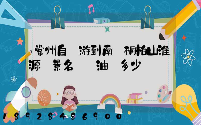 常州自駕游到南陽桐柏山淮源風景名勝區油費多少