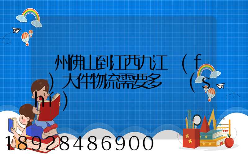 廣州佛山到江西九江發(fā)大件物流需要多長時(shí)間