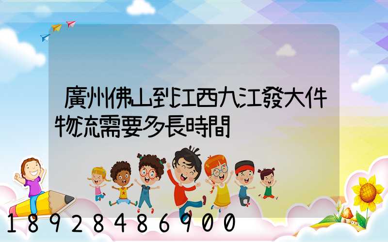廣州佛山到江西九江發大件物流需要多長時間
