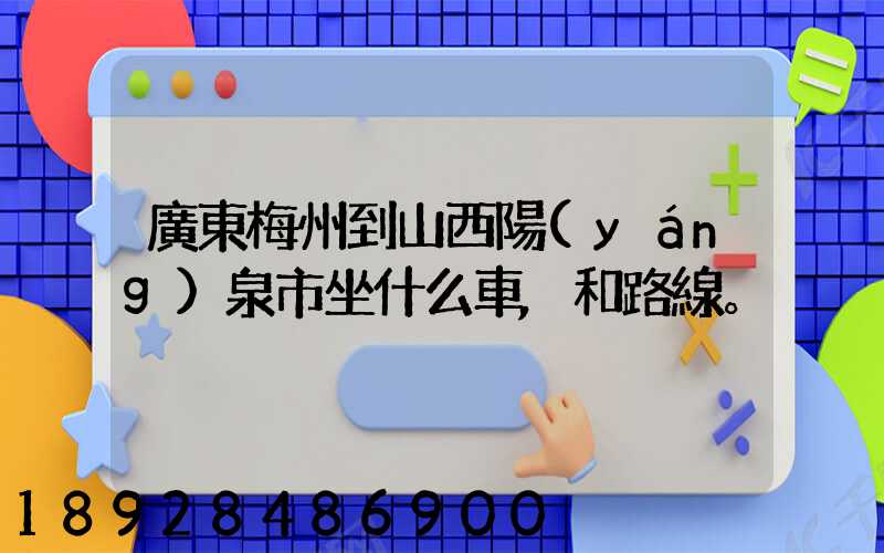 廣東梅州到山西陽(yáng)泉市坐什么車,和路線。