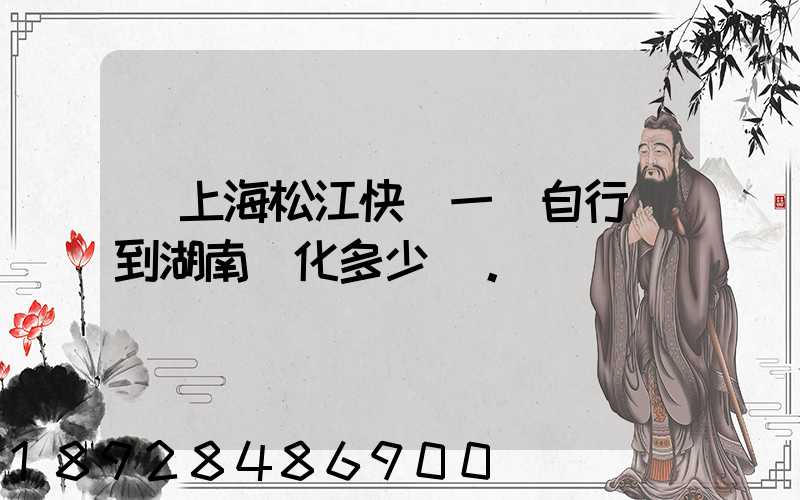 從上海松江快遞一輛自行車到湖南懷化多少錢。