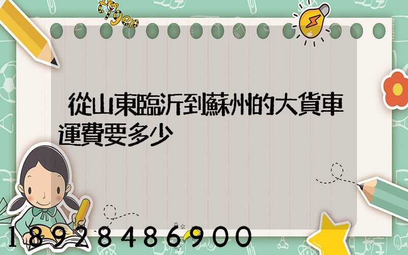 從山東臨沂到蘇州的大貨車運費要多少