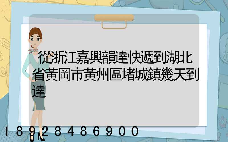 從浙江嘉興韻達快遞到湖北省黃岡市黃州區堵城鎮幾天到達