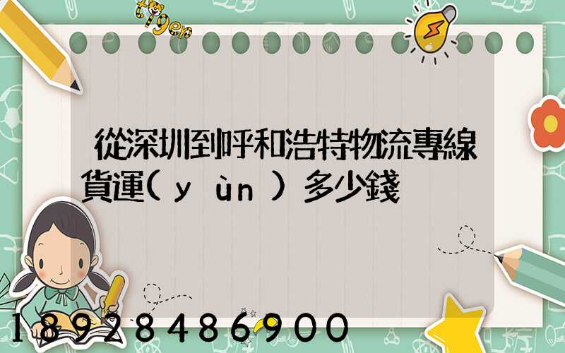 從深圳到呼和浩特物流專線貨運(yùn)多少錢