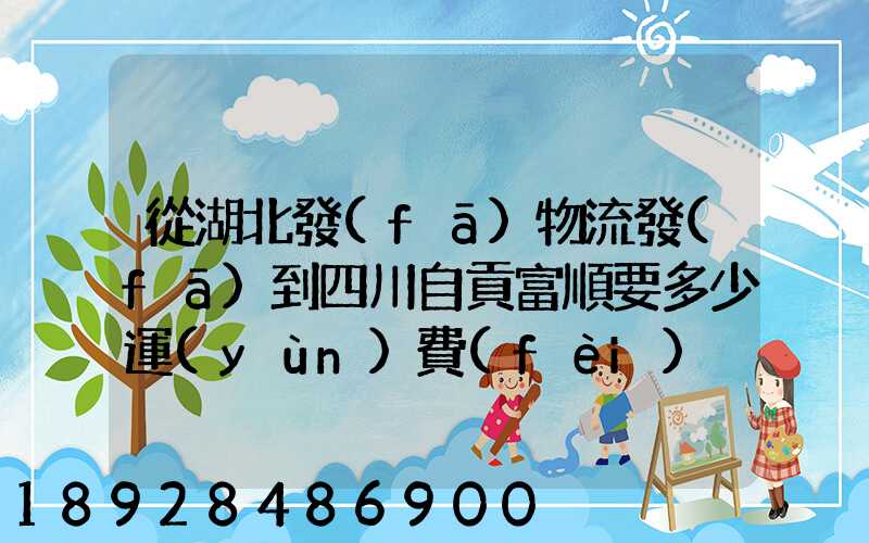 從湖北發(fā)物流發(fā)到四川自貢富順要多少運(yùn)費(fèi)