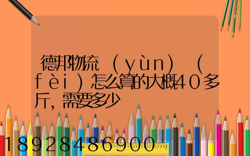 德邦物流運(yùn)費(fèi)怎么算的大概40多斤,需要多少錢