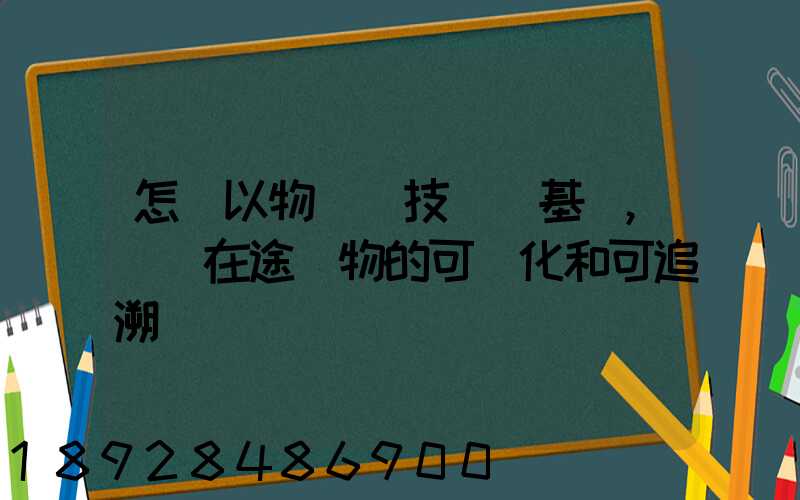 怎樣以物聯網技術為基礎,實現在途貨物的可視化和可追溯