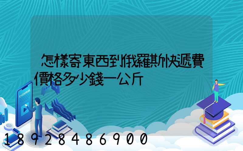 怎樣寄東西到俄羅斯快遞費價格多少錢一公斤