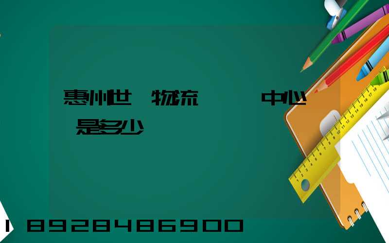 惠州世紀物流園營銷中心電話是多少