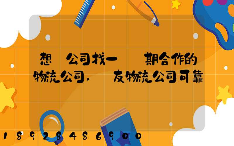 想給公司找一個長期合作的物流公司,順友物流公司可靠嗎