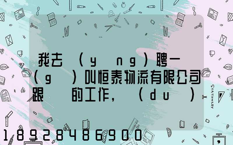 我去應(yīng)聘一個(gè)叫恒泰物流有限公司跟單員的工作,對(duì)方叫我去了一個(gè)小...