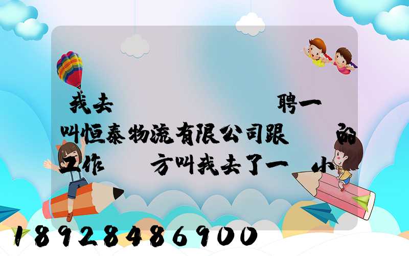 我去應(yīng)聘一個叫恒泰物流有限公司跟單員的工作,對方叫我去了一個小...