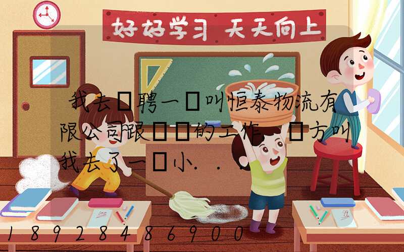 我去應聘一個叫恒泰物流有限公司跟單員的工作,對方叫我去了一個小...