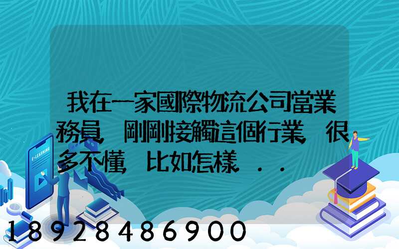 我在一家國際物流公司當業務員,剛剛接觸這個行業,很多不懂,比如怎樣...