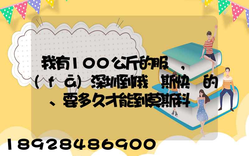 我有100公斤的服裝,發(fā)深圳到俄羅斯快遞的話、要多久才能到莫斯科