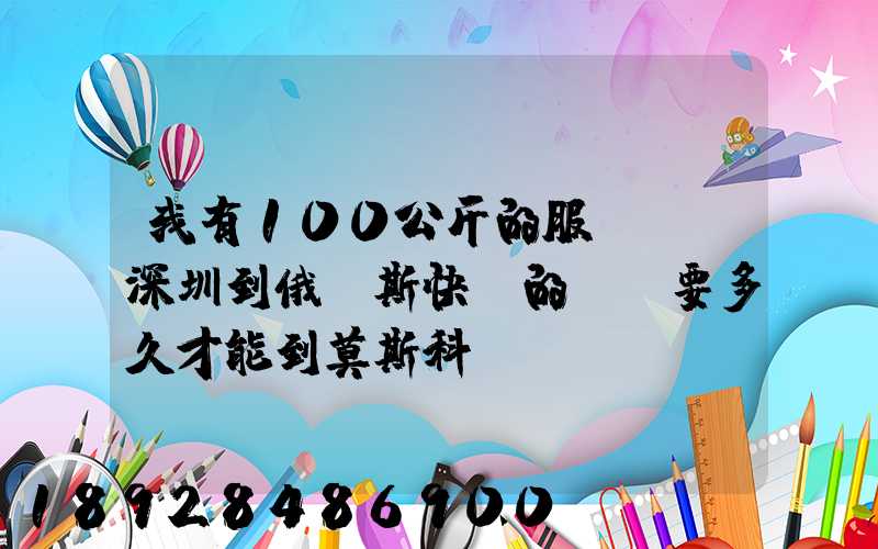 我有100公斤的服裝,發深圳到俄羅斯快遞的話、要多久才能到莫斯科