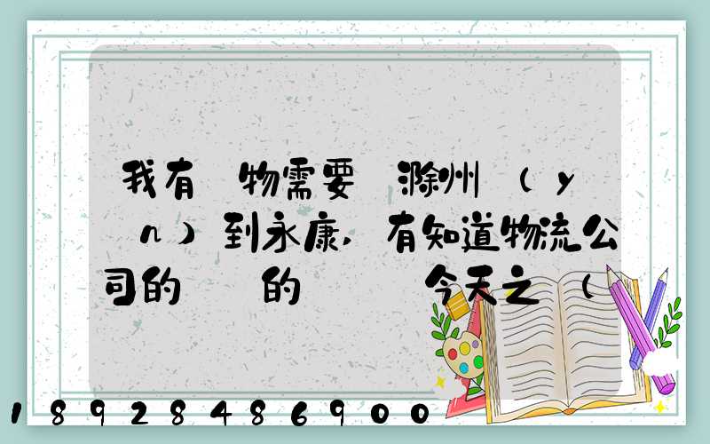 我有貨物需要從滁州運(yùn)到永康,有知道物流公司的電話的嗎謝謝今天之內(nèi)要...