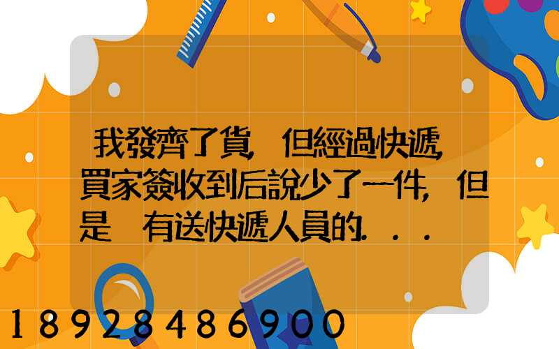 我發齊了貨,但經過快遞,買家簽收到后說少了一件,但是沒有送快遞人員的...