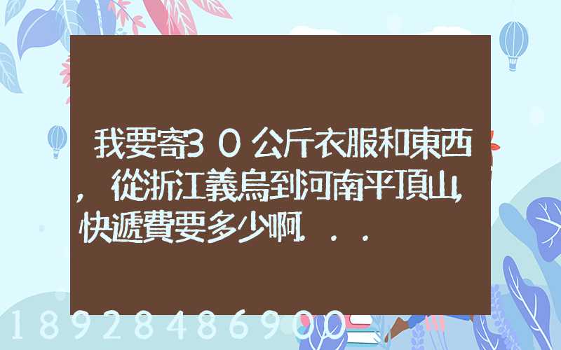 我要寄30公斤衣服和東西,從浙江義烏到河南平頂山,快遞費要多少啊...