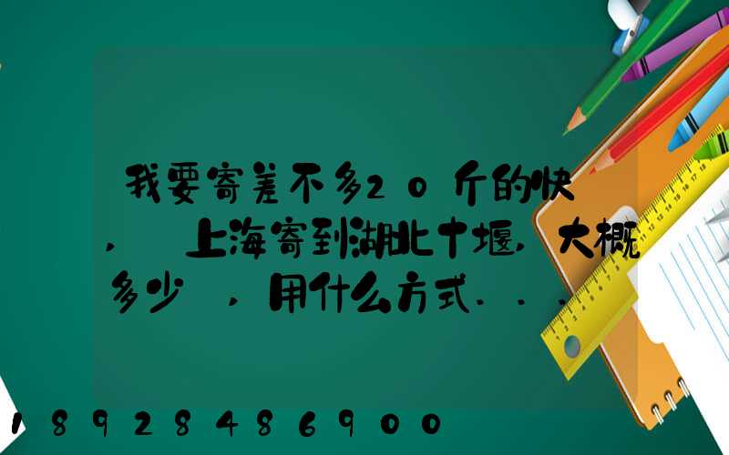 我要寄差不多20斤的快遞,從上海寄到湖北十堰,大概多少錢,用什么方式...