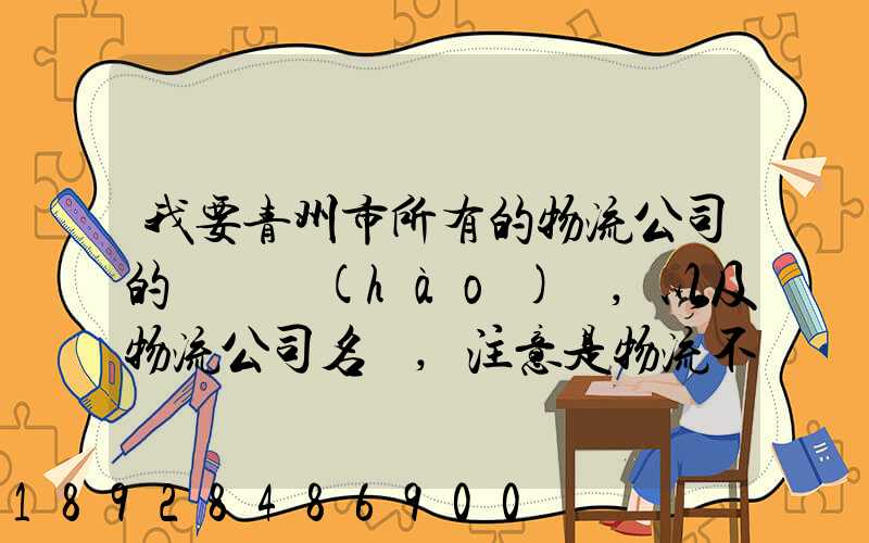 我要青州市所有的物流公司的電話號(hào)碼,以及物流公司名稱,注意是物流不...