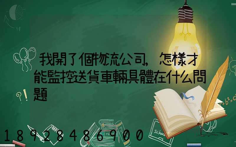 我開了個物流公司,怎樣才能監控送貨車輛具體在什么問題