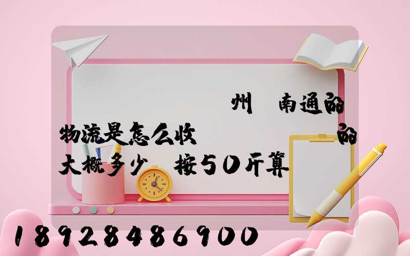 揚(yáng)州-南通的物流是怎么收費(fèi)的大概多少錢按50斤算!