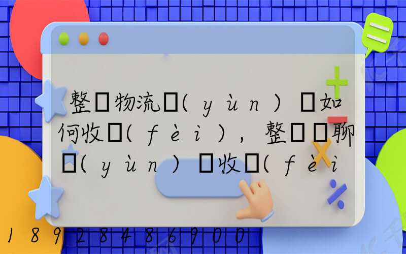 整車物流運(yùn)輸如何收費(fèi),整車無聊運(yùn)輸收費(fèi)標(biāo)準(zhǔn)