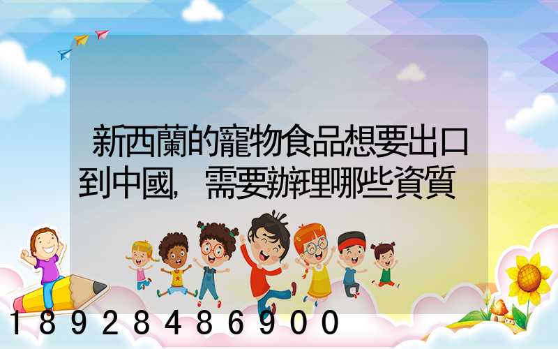 新西蘭的寵物食品想要出口到中國,需要辦理哪些資質