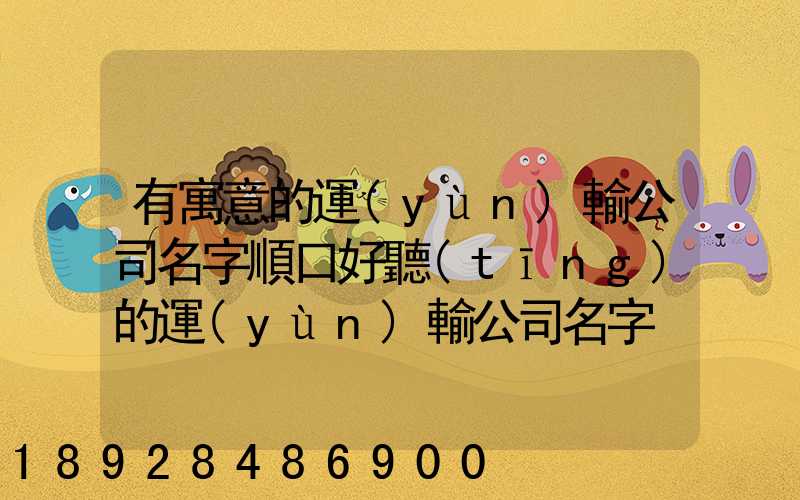 有寓意的運(yùn)輸公司名字順口好聽(tīng)的運(yùn)輸公司名字
