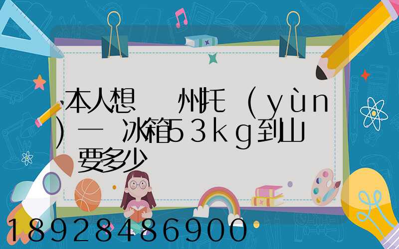 本人想從蘇州托運(yùn)一電冰箱53kg到山東棗莊要多少錢