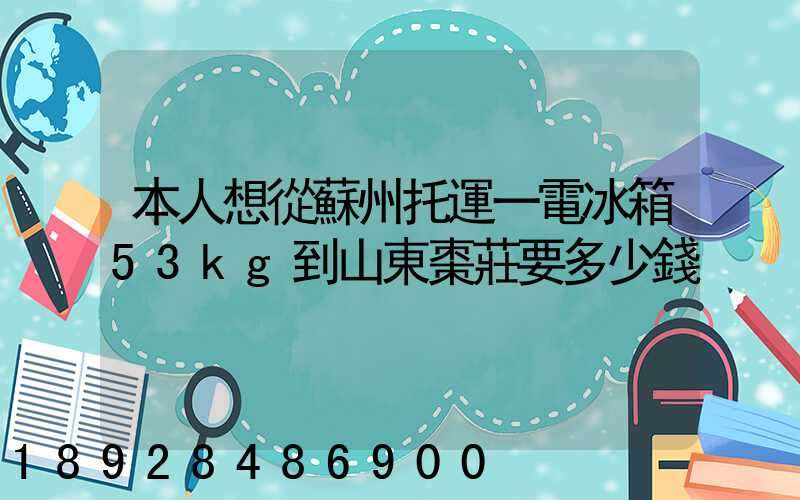 本人想從蘇州托運一電冰箱53kg到山東棗莊要多少錢