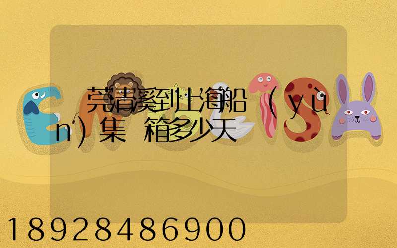 東莞清溪到上海船運(yùn)集裝箱多少天