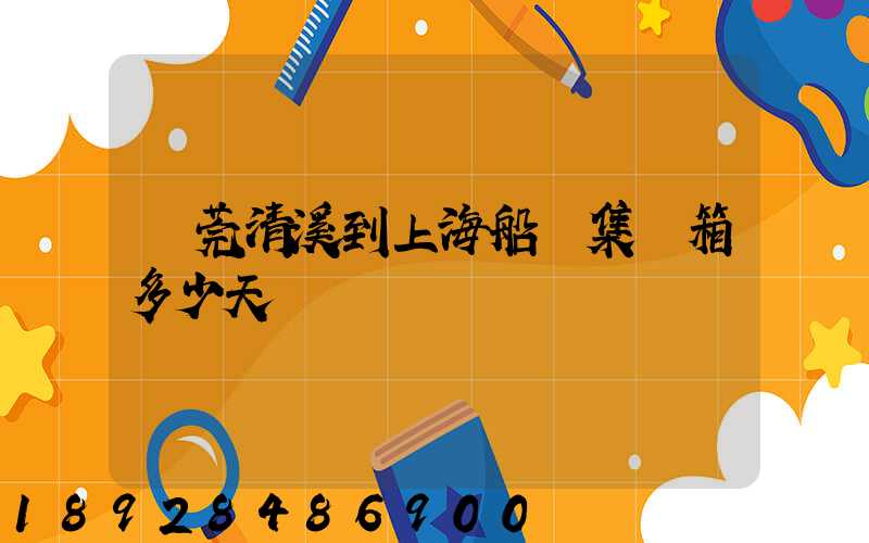 東莞清溪到上海船運集裝箱多少天