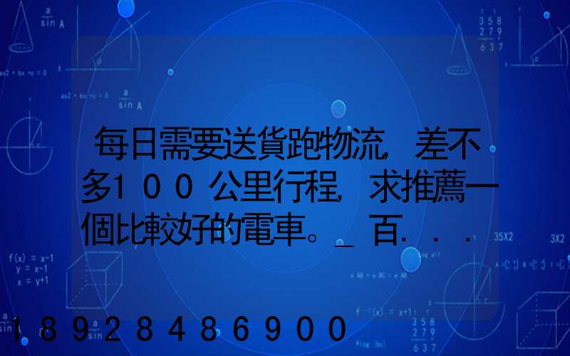 每日需要送貨跑物流,差不多100公里行程,求推薦一個比較好的電車。_百...