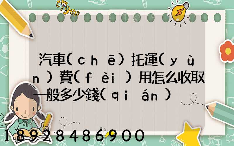 汽車(chē)托運(yùn)費(fèi)用怎么收取一般多少錢(qián)