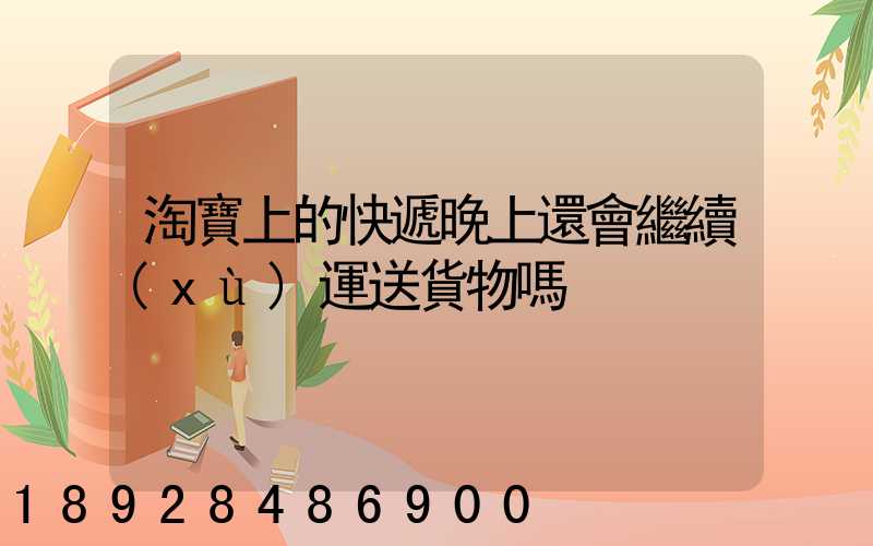 淘寶上的快遞晚上還會繼續(xù)運送貨物嗎