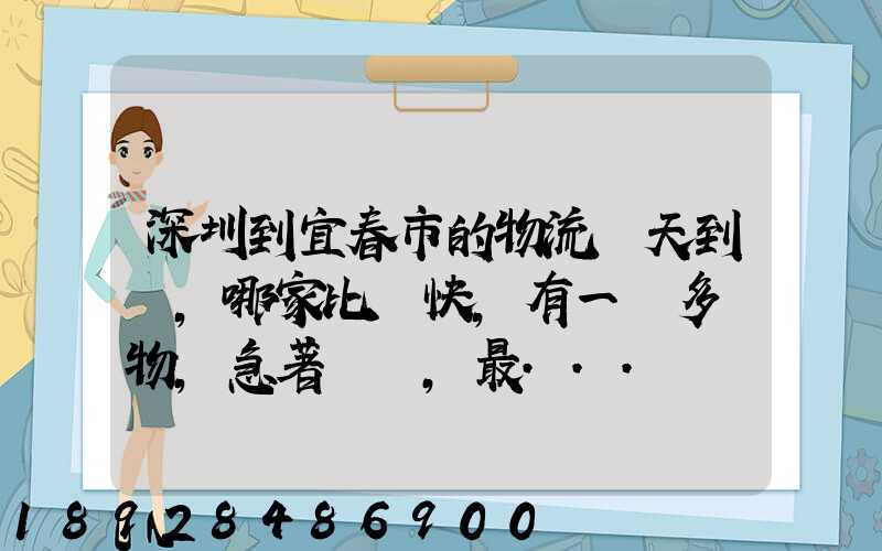 深圳到宜春市的物流幾天到達,哪家比較快,有一噸多貨物,急著運輸,最...