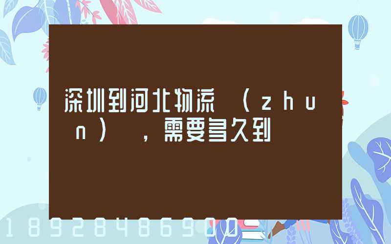 深圳到河北物流專(zhuān)線,需要多久到