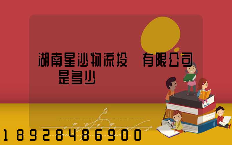 湖南星沙物流投資有限公司電話是多少