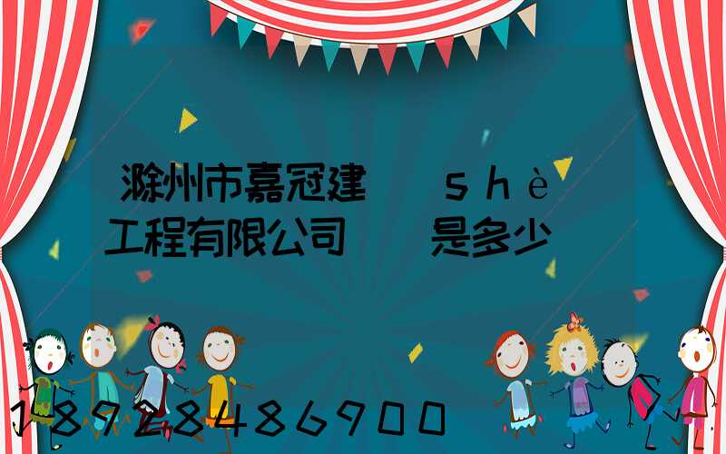 滁州市嘉冠建設(shè)工程有限公司電話是多少