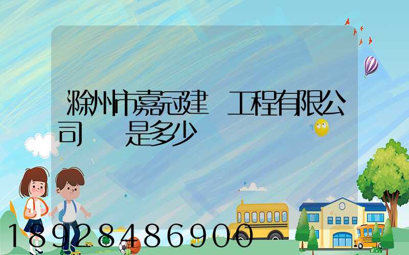 滁州市嘉冠建設工程有限公司電話是多少