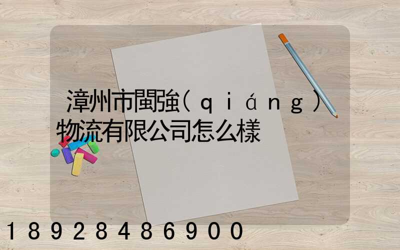 漳州市閩強(qiáng)物流有限公司怎么樣