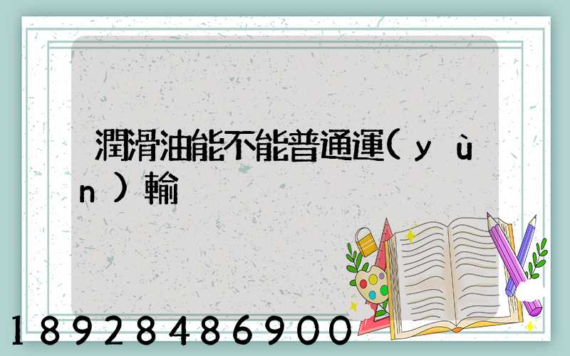 潤滑油能不能普通運(yùn)輸