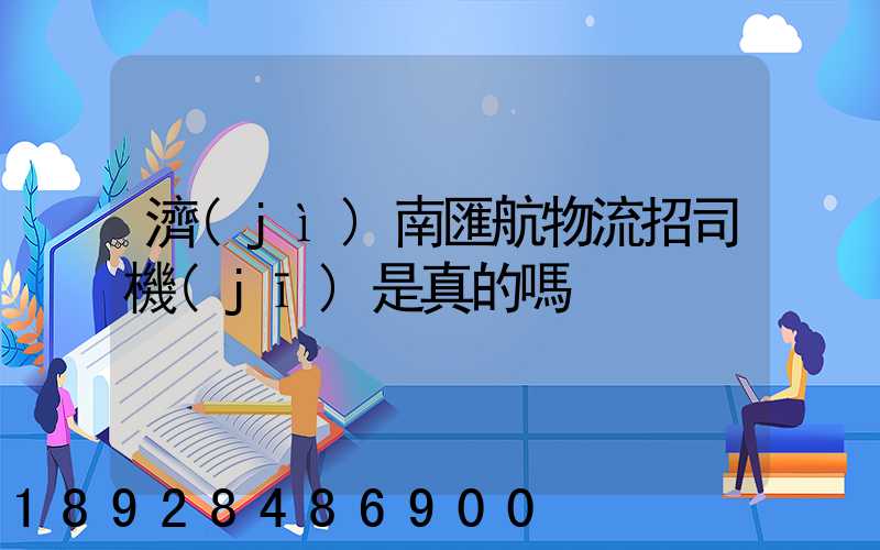 濟(jì)南匯航物流招司機(jī)是真的嗎