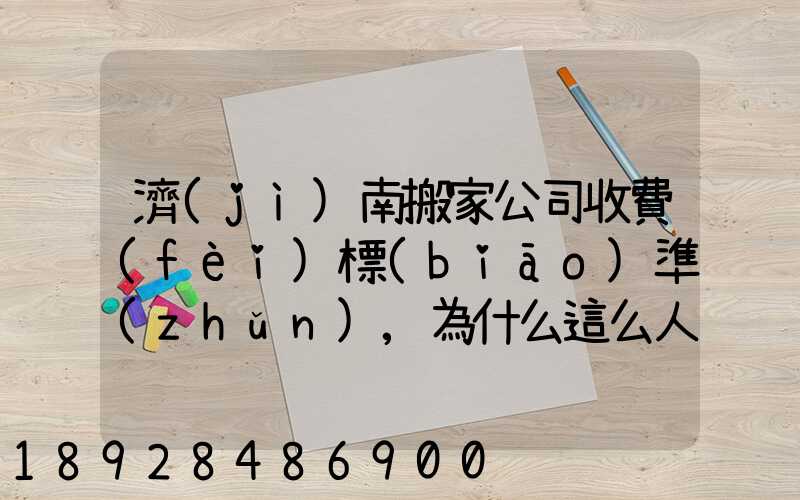 濟(jì)南搬家公司收費(fèi)標(biāo)準(zhǔn),為什么這么人選擇“它”