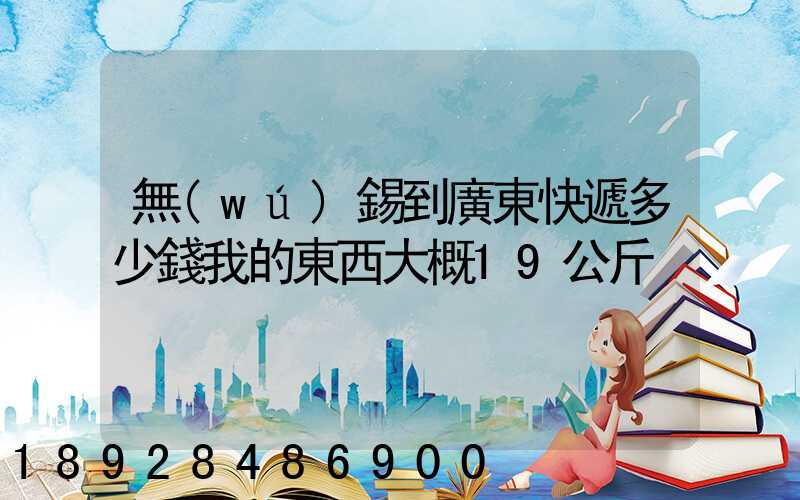 無(wú)錫到廣東快遞多少錢我的東西大概19公斤