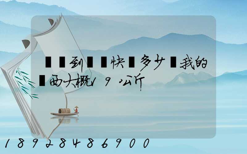 無錫到廣東快遞多少錢我的東西大概19公斤