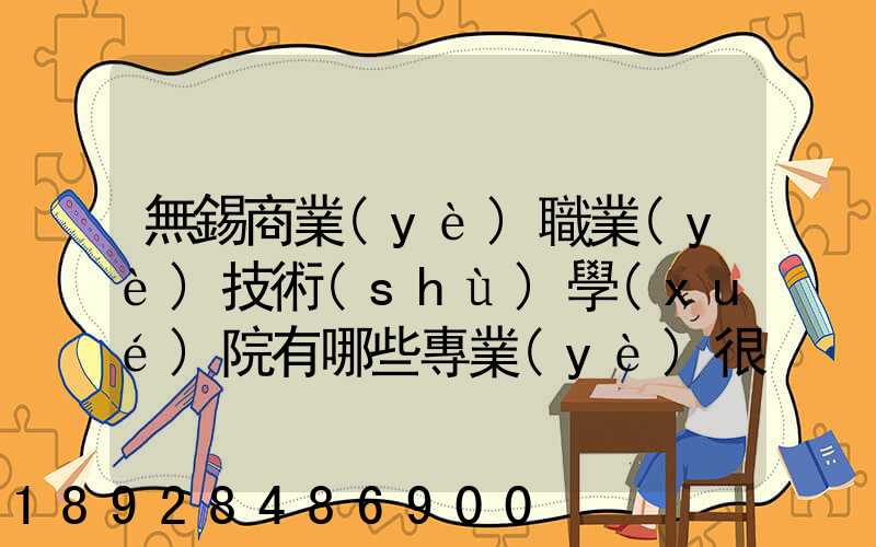 無錫商業(yè)職業(yè)技術(shù)學(xué)院有哪些專業(yè)很受歡迎