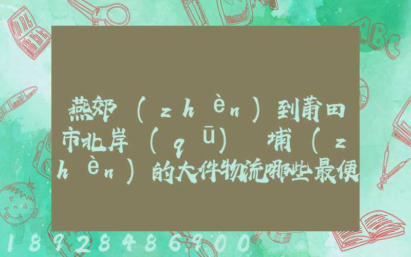 燕郊鎮(zhèn)到莆田市北岸區(qū)東埔鎮(zhèn)的大件物流哪些最便宜